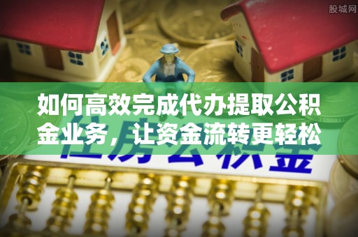 三地门如何高效完成代办提取公积金业务，让资金流转更轻松