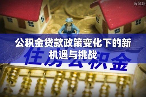 三地门公积金贷款政策变化下的新机遇与挑战