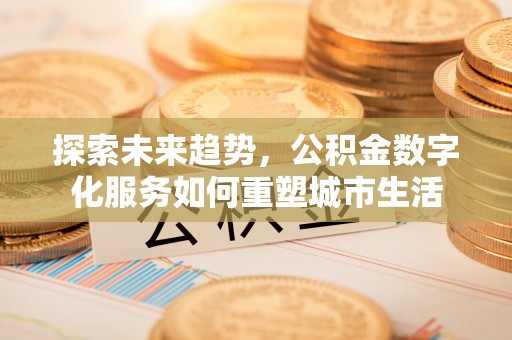 三地门探索未来趋势，公积金数字化服务如何重塑城市生活