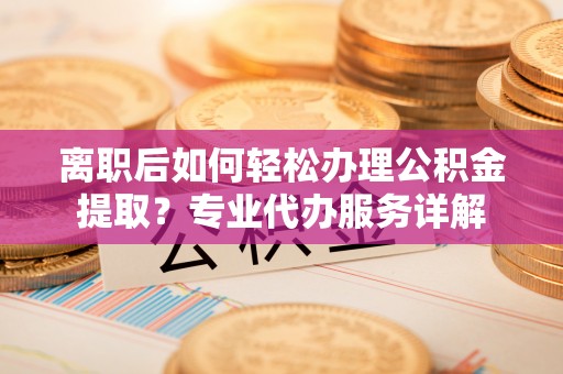 三地门离职后如何轻松办理公积金提取？专业代办服务详解