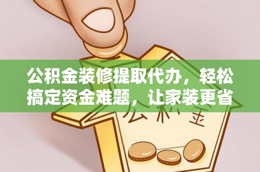 三地门公积金装修提取代办，轻松搞定资金难题，让家装更省心