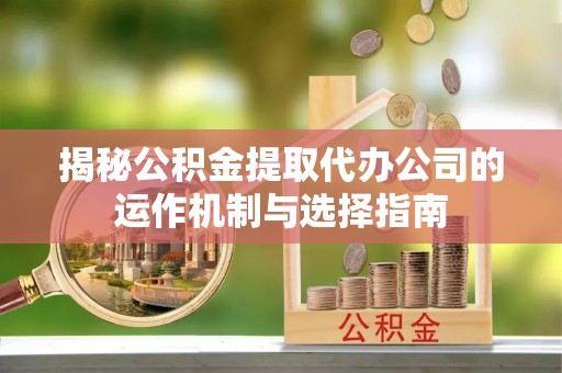 三地门揭秘公积金提取代办公司的运作机制与选择指南