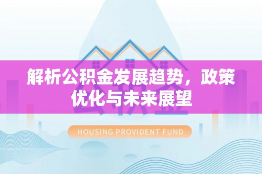 三地门解析公积金发展趋势，政策优化与未来展望