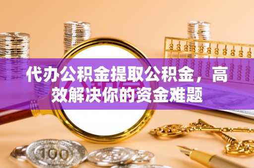 三地门代办公积金提取公积金，高效解决你的资金难题