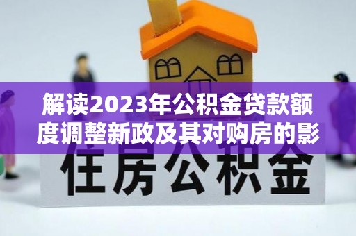 三地门解读2023年公积金贷款额度调整新政及其对购房的影响