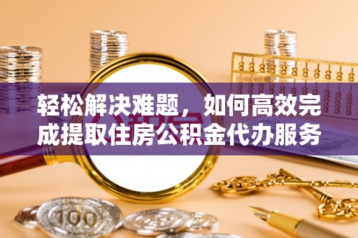 三地门轻松解决难题，如何高效完成提取住房公积金代办服务