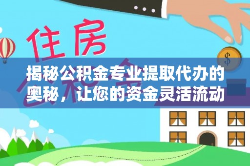 三地门揭秘公积金专业提取代办的奥秘，让您的资金灵活流动