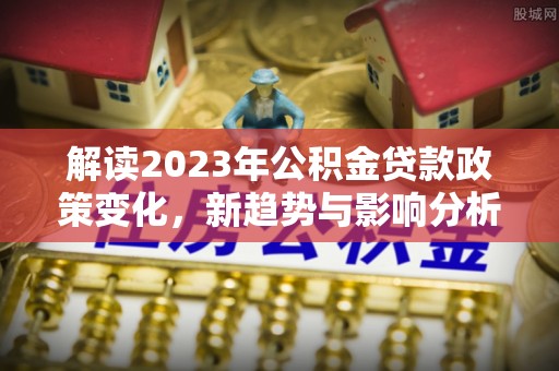 三地门解读2023年公积金贷款政策变化，新趋势与影响分析