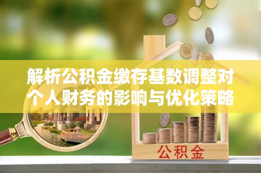 三地门解析公积金缴存基数调整对个人财务的影响与优化策略
