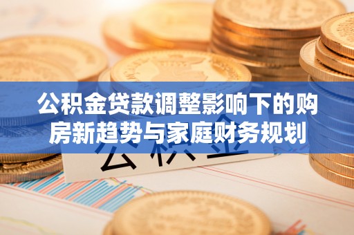 三地门公积金贷款调整影响下的购房新趋势与家庭财务规划