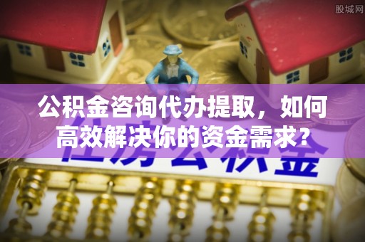 三地门公积金咨询代办提取，如何高效解决你的资金需求？