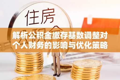 三地门解析公积金缴存基数调整对个人财务的影响与优化策略