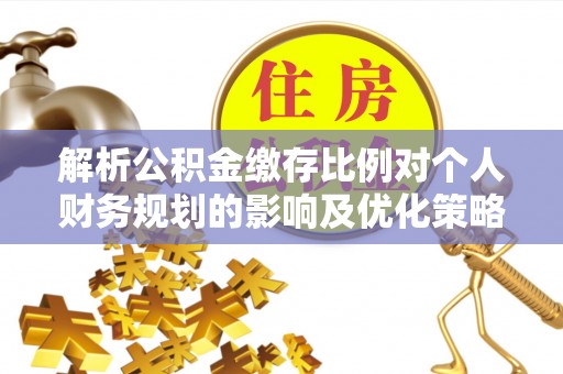 三地门解析公积金缴存比例对个人财务规划的影响及优化策略