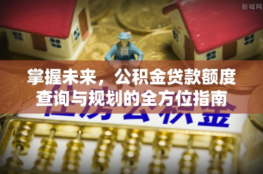 三地门掌握未来，公积金贷款额度查询与规划的全方位指南