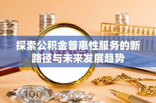 三地门探索公积金普惠性服务的新路径与未来发展趋势