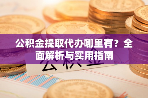 三地门公积金提取代办哪里有？全面解析与实用指南