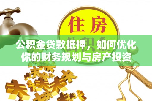 三地门公积金贷款抵押，如何优化你的财务规划与房产投资