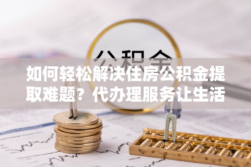 三地门如何轻松解决住房公积金提取难题？代办理服务让生活更简单