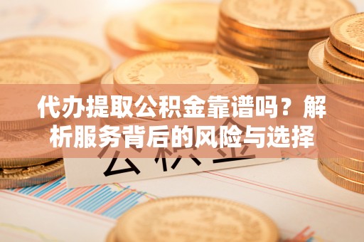 三地门代办提取公积金靠谱吗？解析服务背后的风险与选择