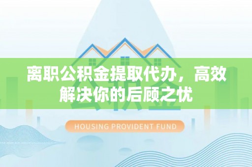 三地门离职公积金提取代办，高效解决你的后顾之忧