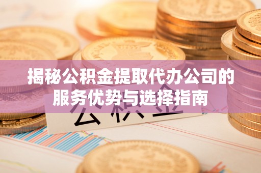 三地门揭秘公积金提取代办公司的服务优势与选择指南