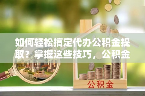 三地门如何轻松搞定代办公积金提取？掌握这些技巧，公积金到手不是梦！