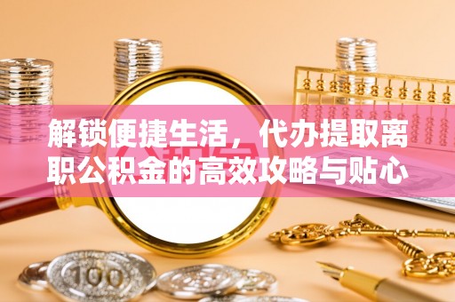 三地门解锁便捷生活，代办提取离职公积金的高效攻略与贴心建议