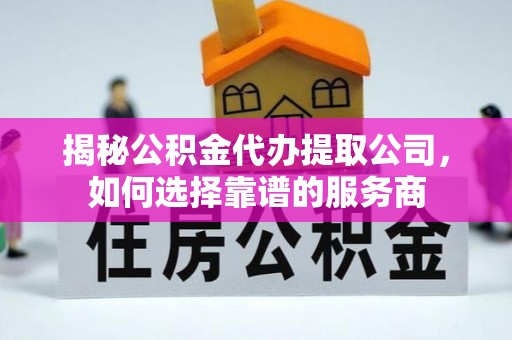 三地门揭秘公积金代办提取公司，如何选择靠谱的服务商