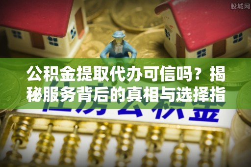 三地门公积金提取代办可信吗？揭秘服务背后的真相与选择指南