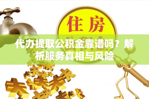 三地门代办提取公积金靠谱吗？解析服务真相与风险
