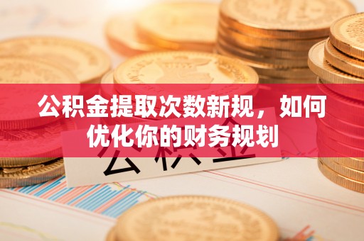 三地门公积金提取次数新规，如何优化你的财务规划