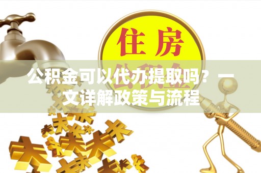 三地门公积金可以代办提取吗？一文详解政策与流程