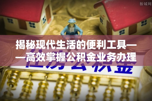 三地门揭秘现代生活的便利工具——高效掌握公积金业务办理流程的关键步骤