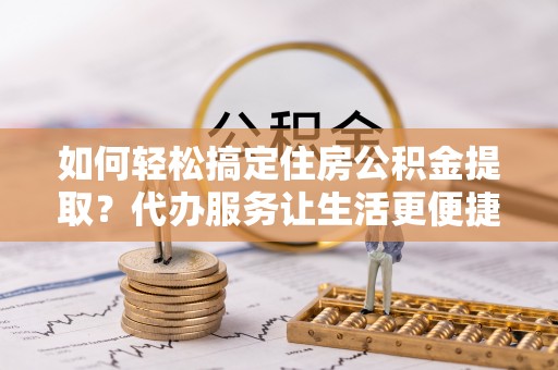 三地门如何轻松搞定住房公积金提取？代办服务让生活更便捷
