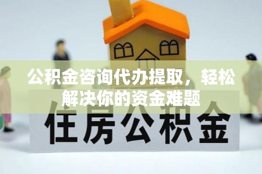 三地门公积金咨询代办提取，轻松解决你的资金难题