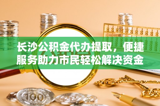 三地门长沙公积金代办提取，便捷服务助力市民轻松解决资金需求