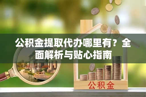 三地门公积金提取代办哪里有？全面解析与贴心指南