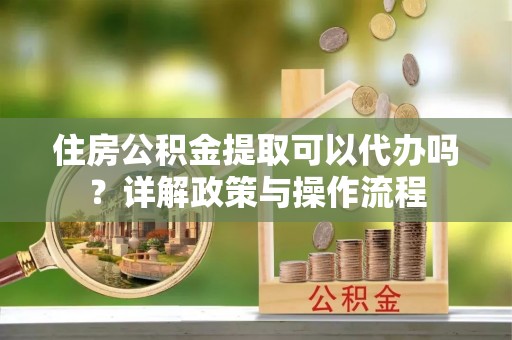 三地门住房公积金提取可以代办吗？详解政策与操作流程