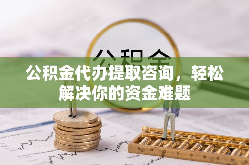 三地门公积金代办提取咨询，轻松解决你的资金难题