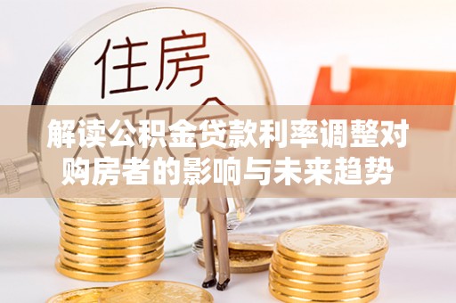 三地门解读公积金贷款利率调整对购房者的影响与未来趋势