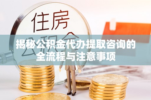 三地门揭秘公积金代办提取咨询的全流程与注意事项