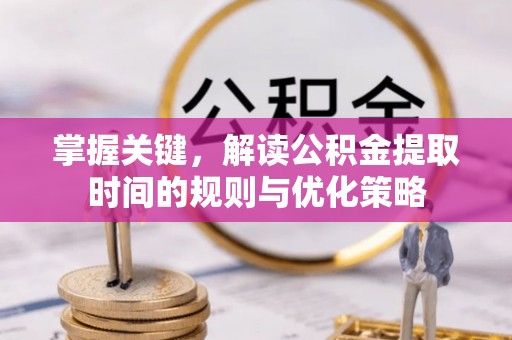 三地门掌握关键，解读公积金提取时间的规则与优化策略