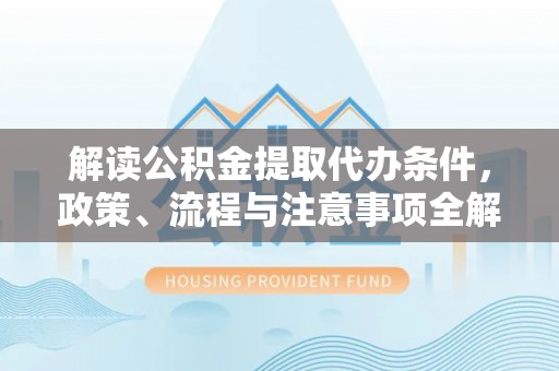 三地门解读公积金提取代办条件，政策、流程与注意事项全解析