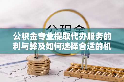 三地门公积金专业提取代办服务的利与弊及如何选择合适的机构