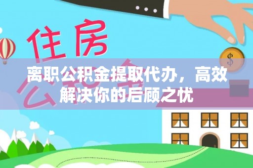 三地门离职公积金提取代办，高效解决你的后顾之忧