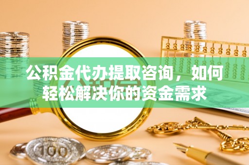 三地门公积金代办提取咨询，如何轻松解决你的资金需求