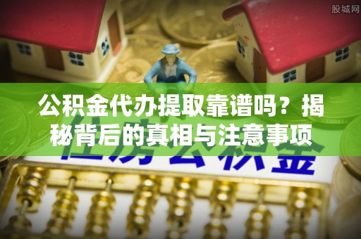 三地门公积金代办提取靠谱吗？揭秘背后的真相与注意事项