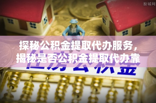 三地门探秘公积金提取代办服务，揭秘是否公积金提取代办靠谱吗？