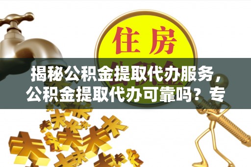 三地门揭秘公积金提取代办服务，公积金提取代办可靠吗？专业解析与实用指南