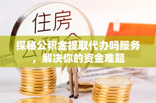三地门探秘公积金提取代办吗服务，解决你的资金难题